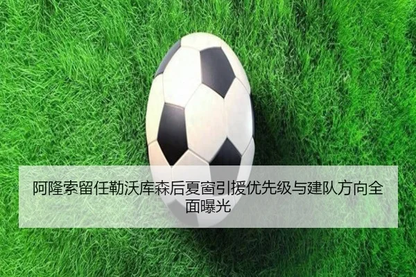 阿隆索留任勒沃库森后夏窗引援优先级与建队方向全面曝光