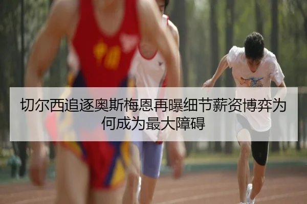 切尔西追逐奥斯梅恩再曝细节薪资博弈为何成为最大障碍